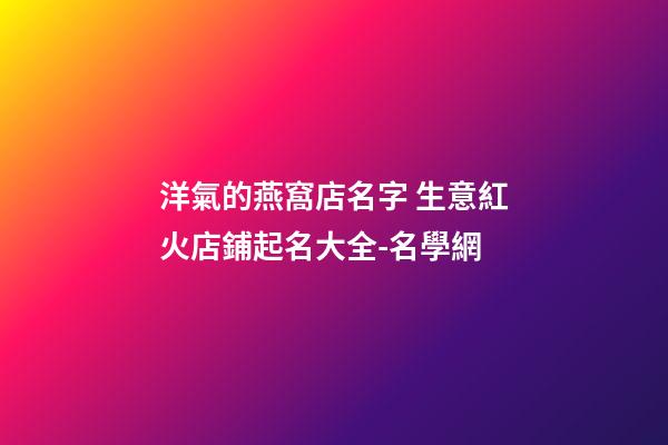 洋氣的燕窩店名字 生意紅火店鋪起名大全-名學網-第1張-店鋪起名-玄機派